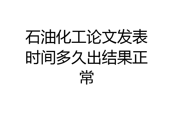 石油化工论文发表时间多久出结果正常