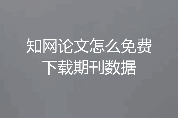 知网论文怎么免费下载期刊数据