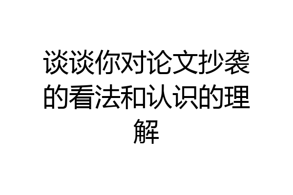谈谈你对论文抄袭的看法和认识的理解