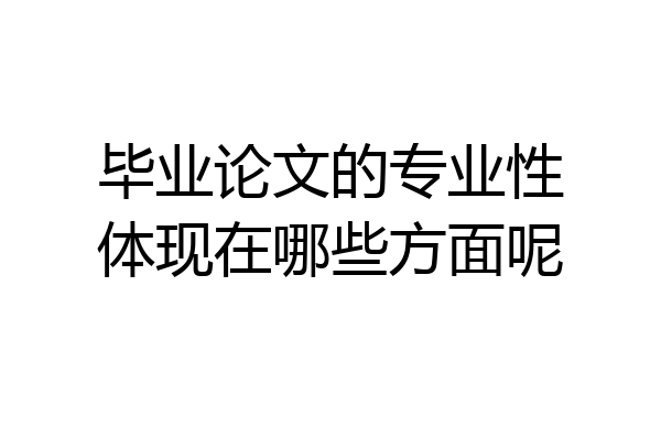 毕业论文的专业性体现在哪些方面呢