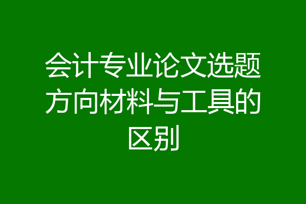 会计专业论文选题方向材料与工具的区别
