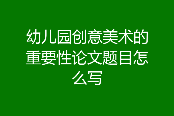 幼儿园创意美术的重要性论文题目怎么写