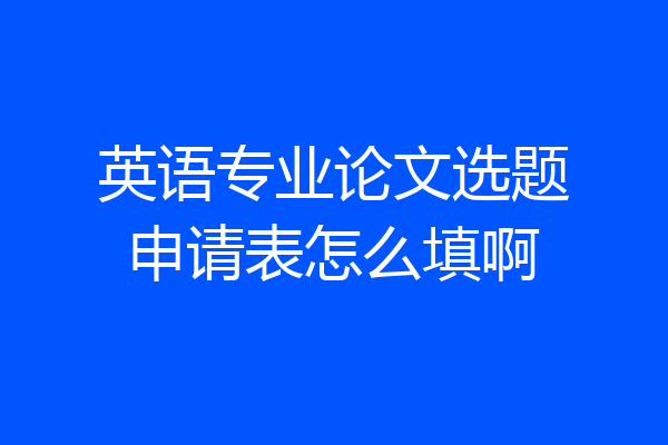 英语专业论文选题申请表怎么填啊