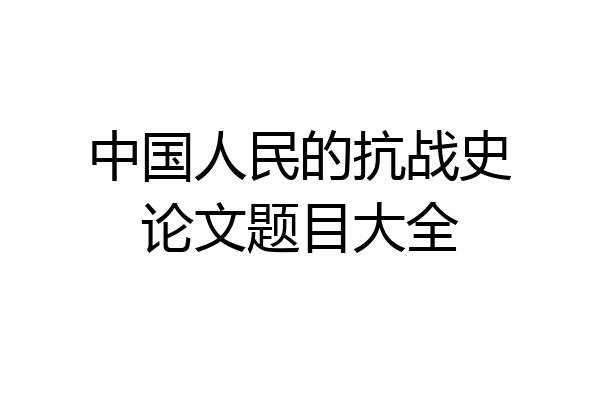 中国人民的抗战史论文题目大全