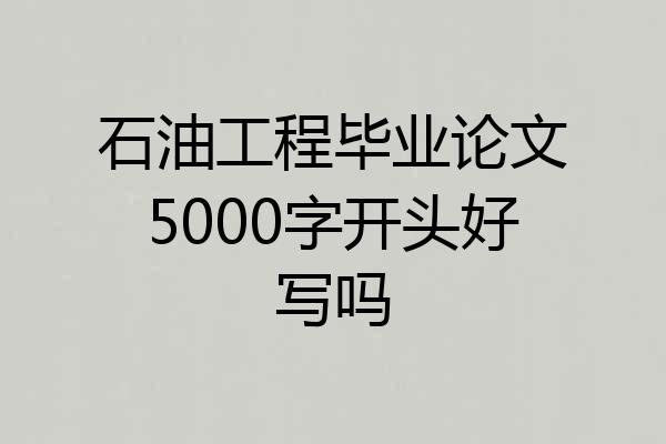 石油工程毕业论文5000字开头好写吗