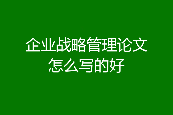 企业战略管理论文怎么写的好