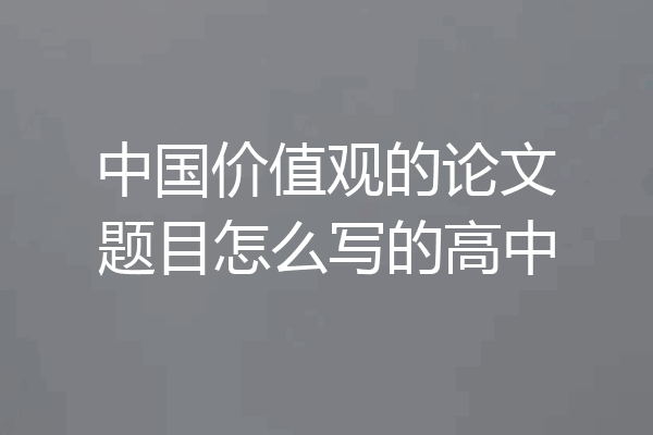 中国价值观的论文题目怎么写的高中