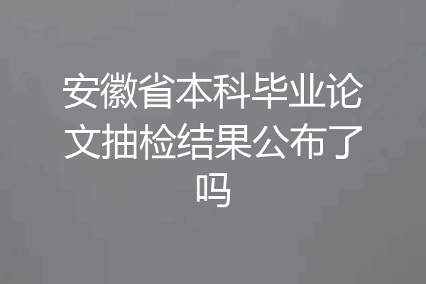 安徽省本科毕业论文抽检结果公布了吗