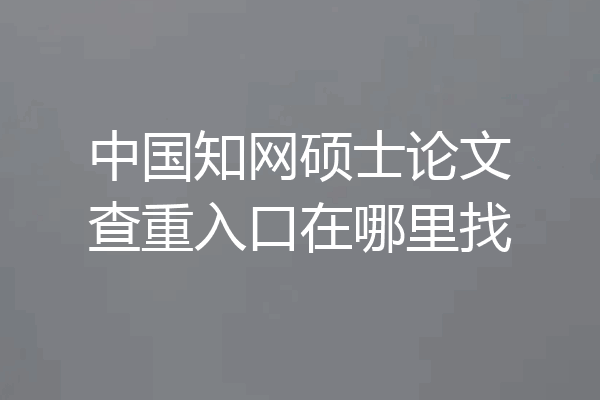 中国知网硕士论文查重入口在哪里找