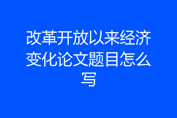 改革开放以来经济变化论文题目怎么写