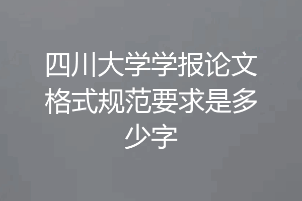 四川大学学报论文格式规范要求是多少字