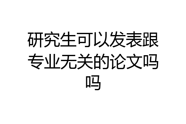 研究生可以发表跟专业无关的论文吗吗