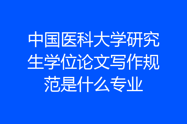 中国医科大学研究生学位论文写作规范是什么专业