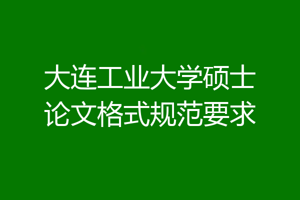 大连工业大学硕士论文格式规范要求