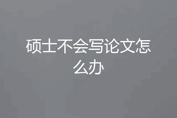 硕士不会写论文怎么办