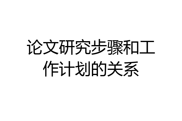 论文研究步骤和工作计划的关系