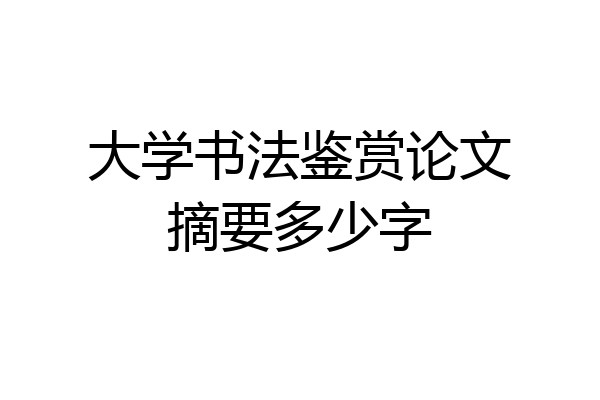 大学书法鉴赏论文摘要多少字
