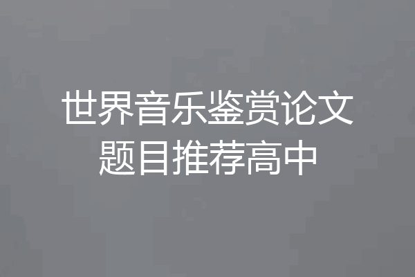 世界音乐鉴赏论文题目推荐高中