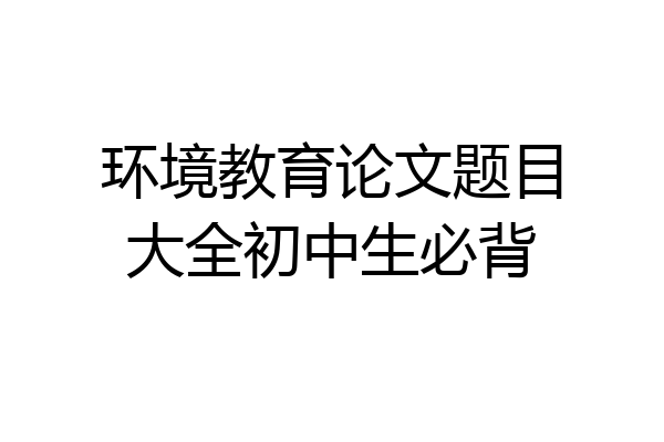 环境教育论文题目大全初中生必背