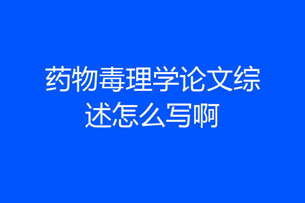 药物毒理学论文综述怎么写啊