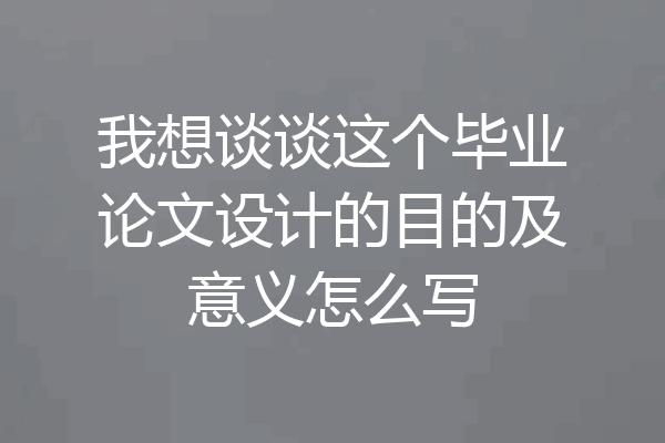 我想谈谈这个毕业论文设计的目的及意义怎么写