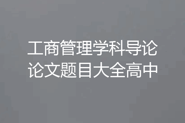 工商管理学科导论论文题目大全高中
