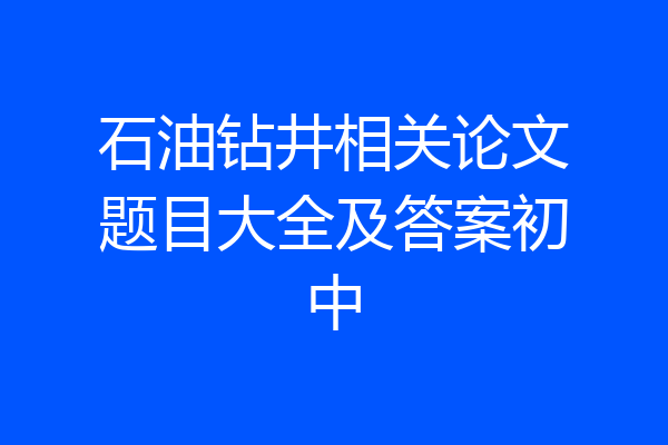 石油钻井相关论文题目大全及答案初中