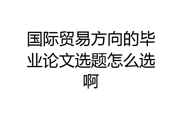 国际贸易方向的毕业论文选题怎么选啊