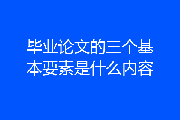 毕业论文的三个基本要素是什么内容