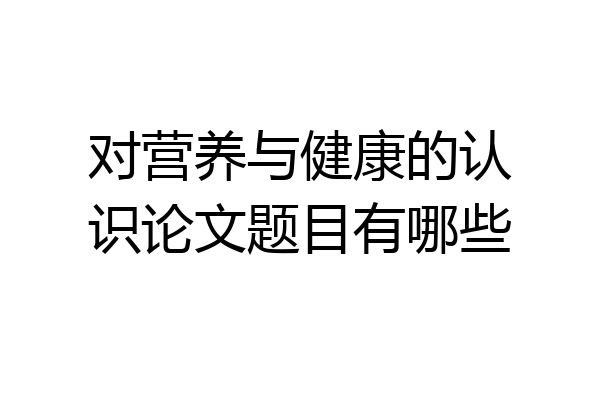 对营养与健康的认识论文题目有哪些