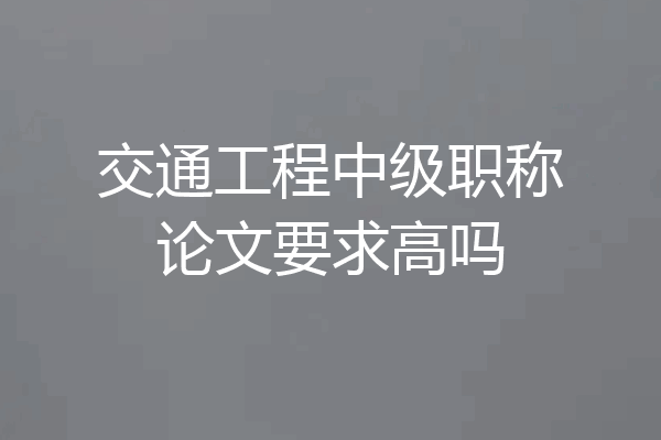 交通工程中级职称论文要求高吗