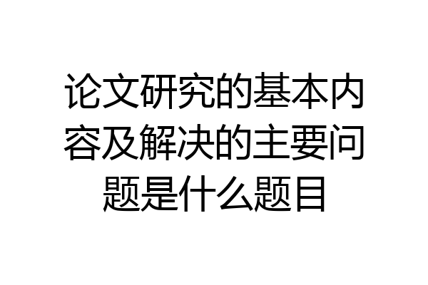 论文研究的基本内容及解决的主要问题是什么题目