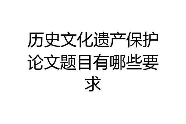 历史文化遗产保护论文题目有哪些要求
