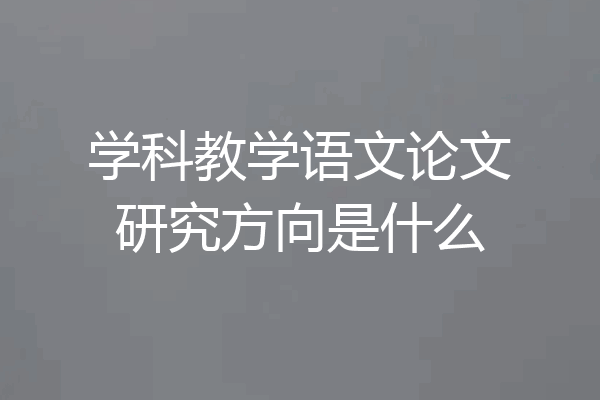 学科教学语文论文研究方向是什么