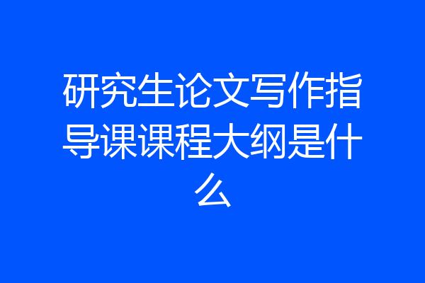 研究生论文写作指导课课程大纲是什么