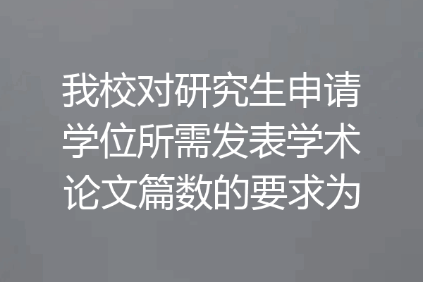我校对研究生申请学位所需发表学术论文篇数的要求为