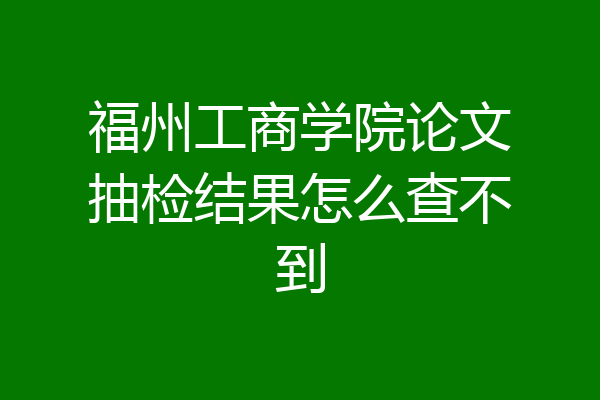 福州工商学院论文抽检结果怎么查不到