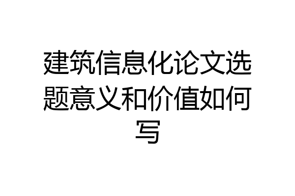 建筑信息化论文选题意义和价值如何写