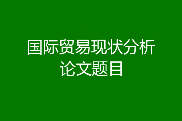 国际贸易现状分析论文题目