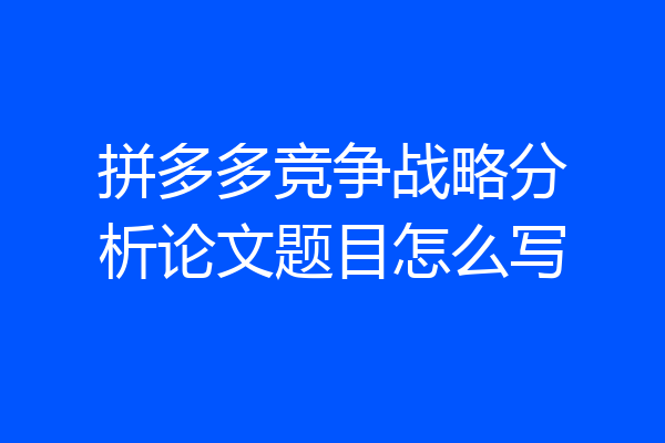 拼多多竞争战略分析论文题目怎么写