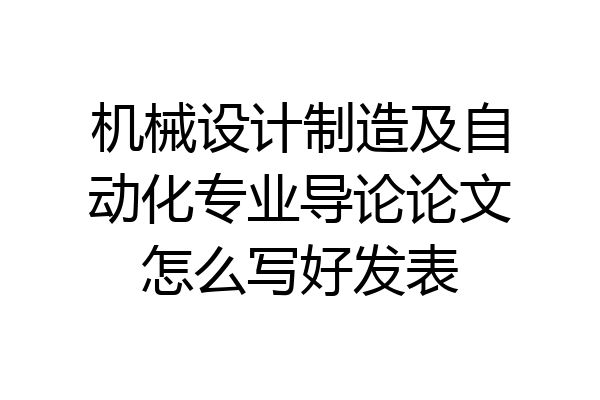 机械设计制造及自动化专业导论论文怎么写好发表