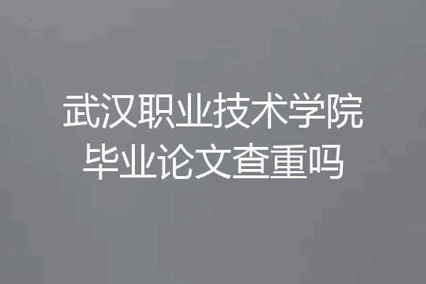 武汉职业技术学院毕业论文查重吗