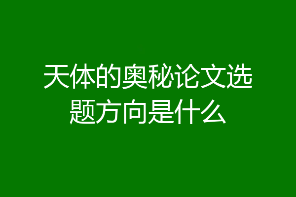天体的奥秘论文选题方向是什么