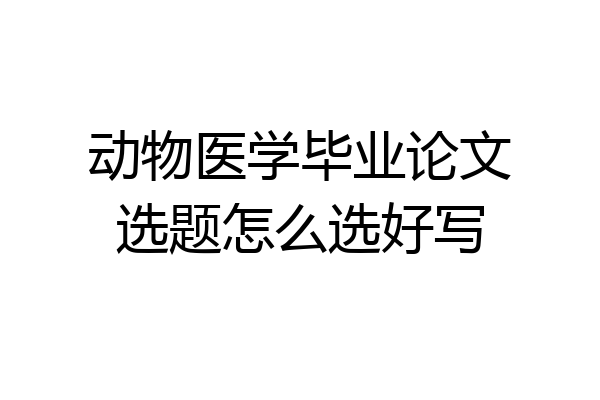 动物医学毕业论文选题怎么选好写