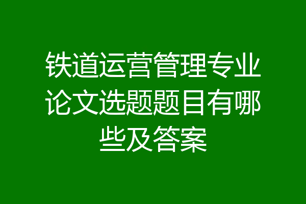 铁道运营管理专业论文选题题目有哪些及答案