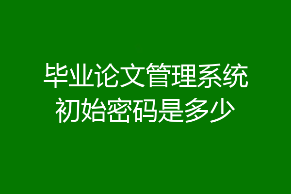 毕业论文管理系统初始密码是多少