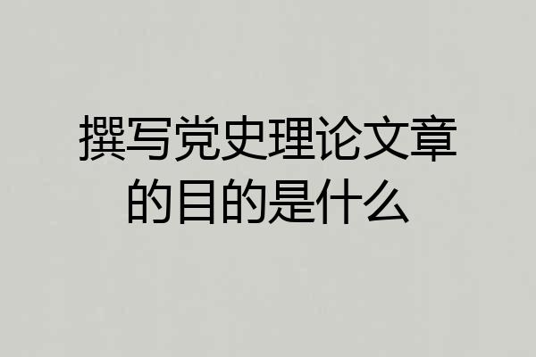 撰写党史理论文章的目的是什么