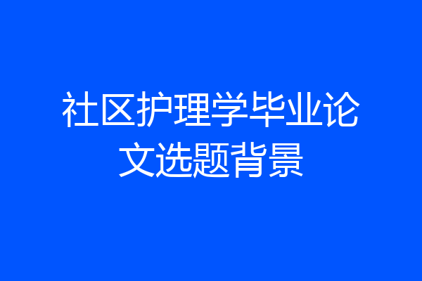 社区护理学毕业论文选题背景