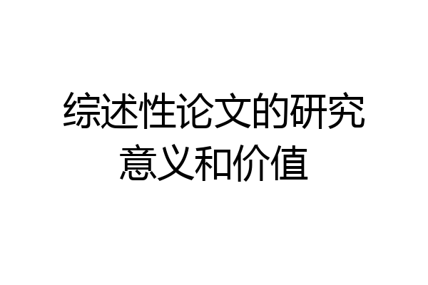 综述性论文的研究意义和价值