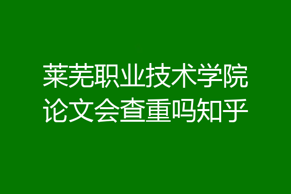 莱芜职业技术学院论文会查重吗知乎